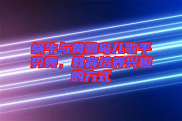 蝸牛與黃鸝鳥兒歌手勢舞，教育培養(yǎng)興趣的方式