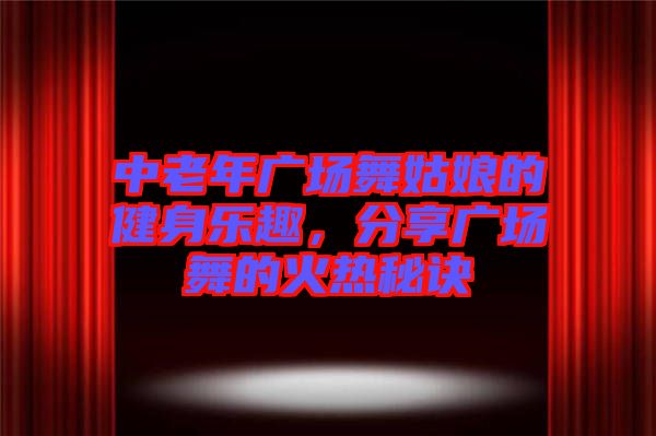 中老年廣場舞姑娘的健身樂趣，分享廣場舞的火熱秘訣
