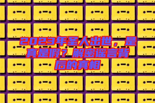 2023年圣人出世，是真是假？解密謠言背后的真相