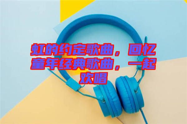 虹的約定歌曲，回憶童年經(jīng)典歌曲，一起歡唱