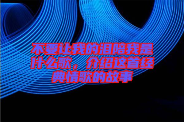 不要讓我的淚陪我是什么歌，介紹這首經(jīng)典情歌的故事