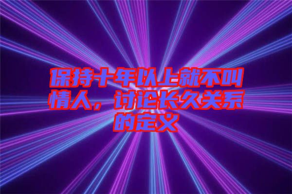 保持十年以上就不叫情人，討論長久關系的定義