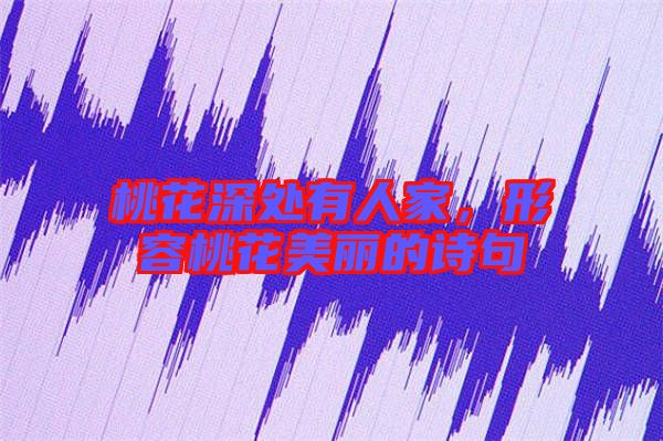 桃花深處有人家，形容桃花美麗的詩(shī)句