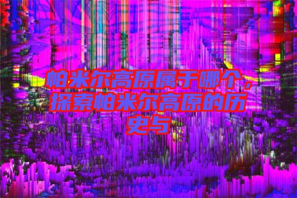 帕米爾高原屬于哪個，探索帕米爾高原的歷史與