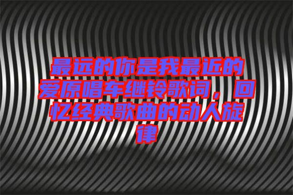 最遠的你是我最近的愛原唱車?yán)^鈴歌詞，回憶經(jīng)典歌曲的動人旋律
