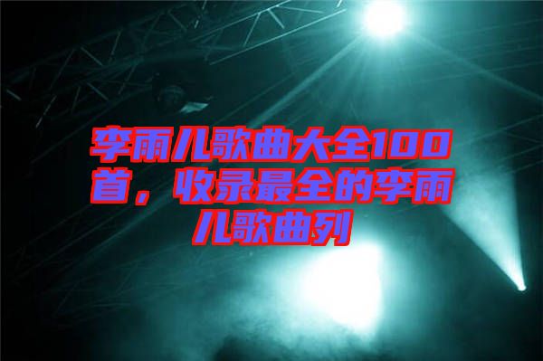 李雨兒歌曲大全100首，收錄最全的李雨兒歌曲列