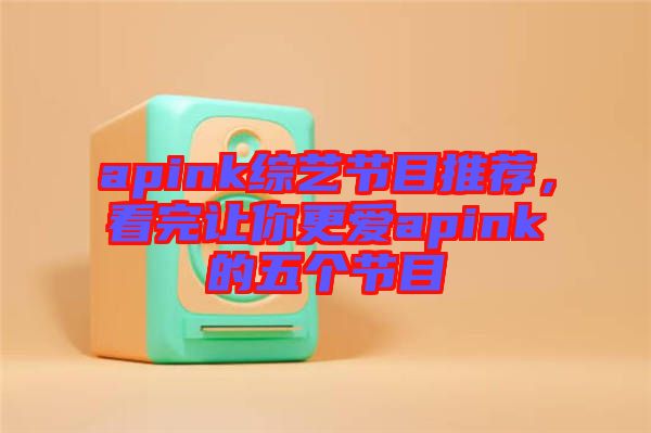 apink綜藝節(jié)目推薦，看完讓你更愛apink的五個(gè)節(jié)目