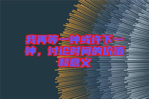 我再等一鐘或許下一鐘，討論時(shí)間的價(jià)值和意義
