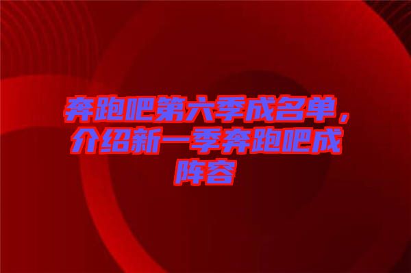 奔跑吧第六季成名單，介紹新一季奔跑吧成陣容