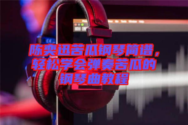 陳奕迅苦瓜鋼琴簡譜，輕松學(xué)會彈奏苦瓜的鋼琴曲教程