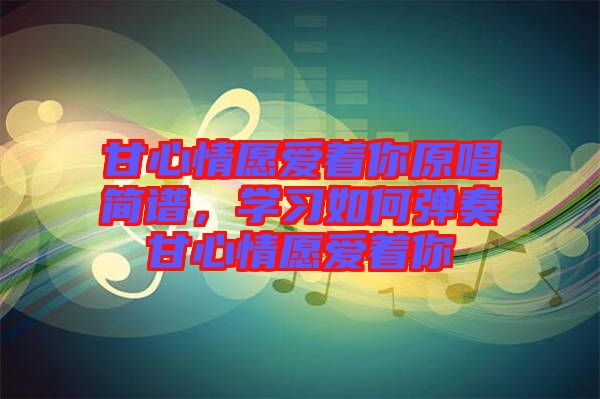 甘心情愿愛著你原唱簡(jiǎn)譜，學(xué)習(xí)如何彈奏甘心情愿愛著你