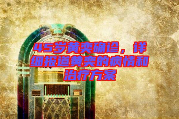 45歲黃奕確診，詳細(xì)報(bào)道黃奕的病情和治療方案