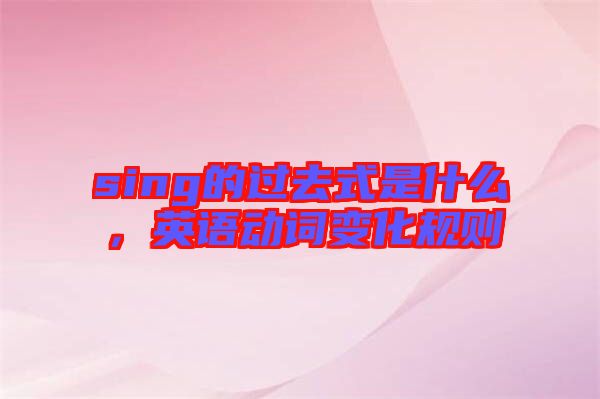 sing的過(guò)去式是什么，英語(yǔ)動(dòng)詞變化規(guī)則
