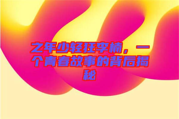 之年少輕狂李楠，一個(gè)青春故事的背后揭秘