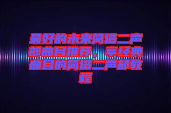 最好的未來簡(jiǎn)譜二聲部曲目推薦，享經(jīng)典曲目的簡(jiǎn)譜二聲部教程