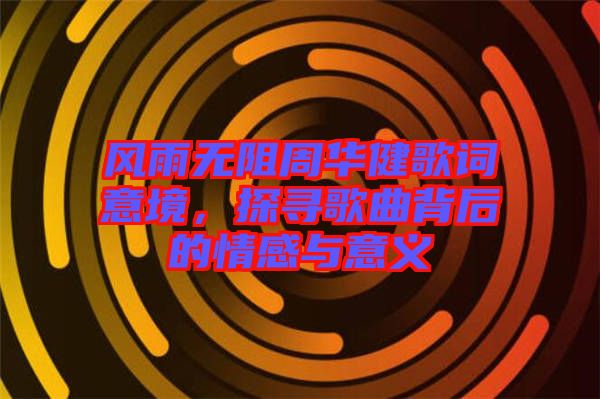 風(fēng)雨無(wú)阻周華健歌詞意境，探尋歌曲背后的情感與意義