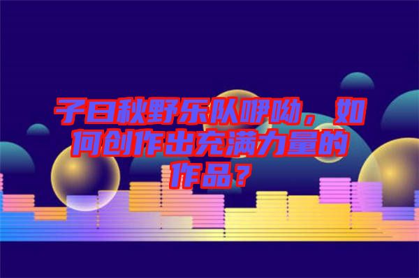 子曰秋野樂隊(duì)咿呦，如何創(chuàng)作出充滿力量的作品？