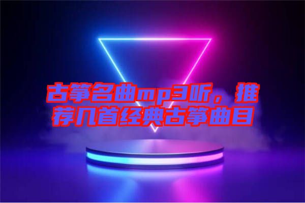 古箏名曲mp3聽，推薦幾首經(jīng)典古箏曲目