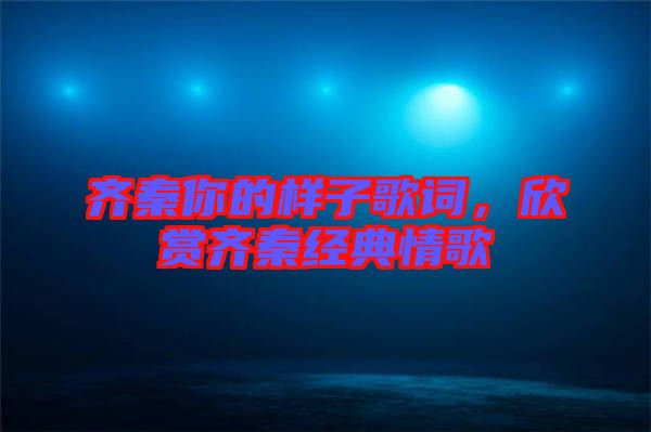 齊秦你的樣子歌詞，欣賞齊秦經(jīng)典情歌