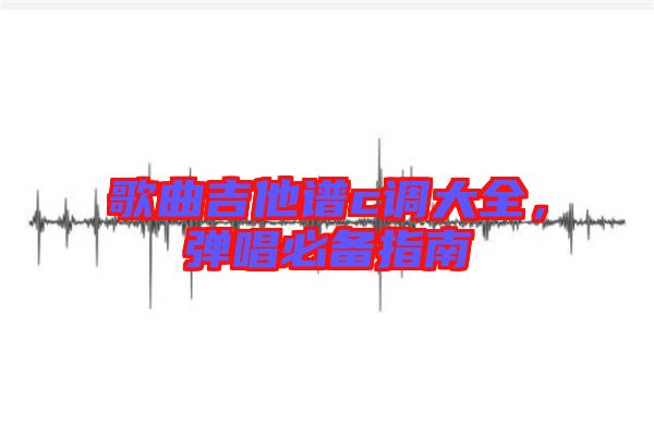 歌曲吉他譜c調(diào)大全，彈唱必備指南