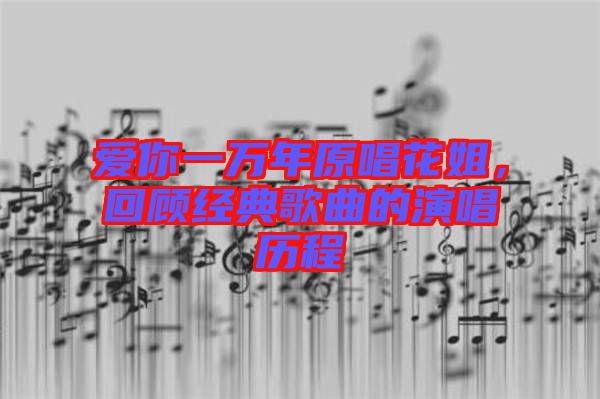 愛你一萬年原唱花姐，回顧經(jīng)典歌曲的演唱?dú)v程