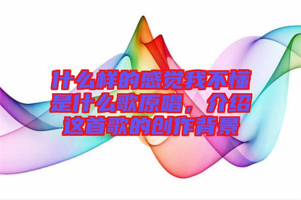 什么樣的感覺我不懂是什么歌原唱，介紹這首歌的創(chuàng)作背景