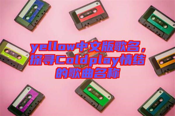 yellow中文版歌名，探尋Coldplay情結(jié)的歌曲名稱