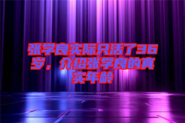 張學(xué)良實際只活了36歲，介紹張學(xué)良的真實年齡