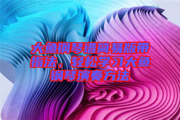 大魚鋼琴譜簡易版帶指法，輕松學習大魚鋼琴演奏方法