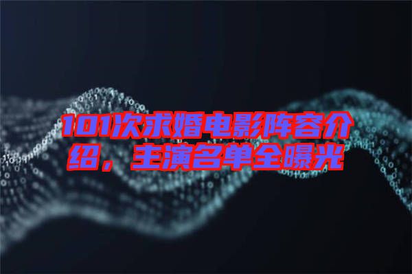 101次求婚電影陣容介紹，主演名單全曝光