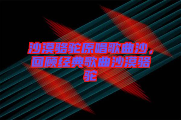 沙漠駱駝原唱歌曲沙，回顧經(jīng)典歌曲沙漠駱駝
