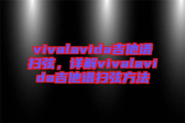 vivalavida吉他譜掃弦，詳解vivalavida吉他譜掃弦方法