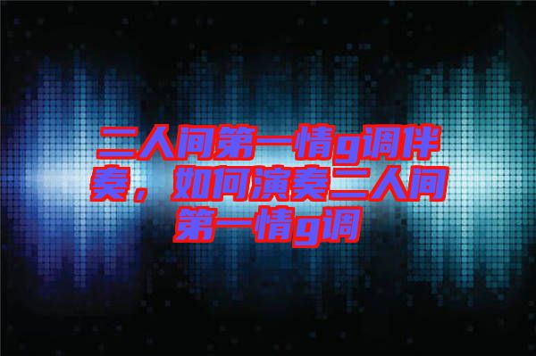 二人間第一情g調(diào)伴奏，如何演奏二人間第一情g調(diào)