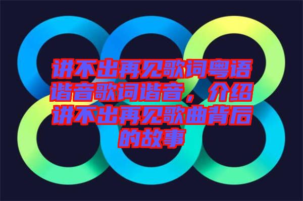 講不出再見歌詞粵語諧音歌詞諧音，介紹講不出再見歌曲背后的故事