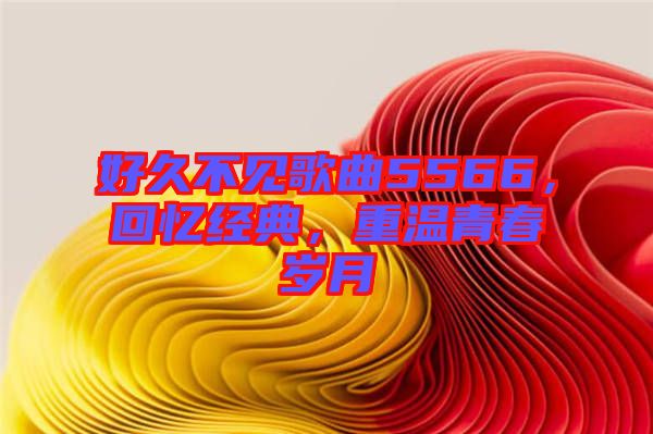 好久不見歌曲5566，回憶經(jīng)典，重溫青春歲月