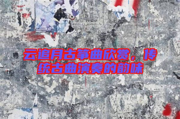 云追月古箏曲欣賞，傳統(tǒng)古曲演奏的韻味