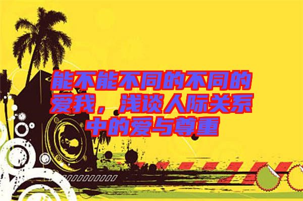 能不能不同的不同的愛(ài)我，淺談人際關(guān)系中的愛(ài)與尊重
