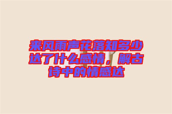 來風(fēng)雨聲花落知多少達(dá)了什么感情，解古詩中的情感達(dá)