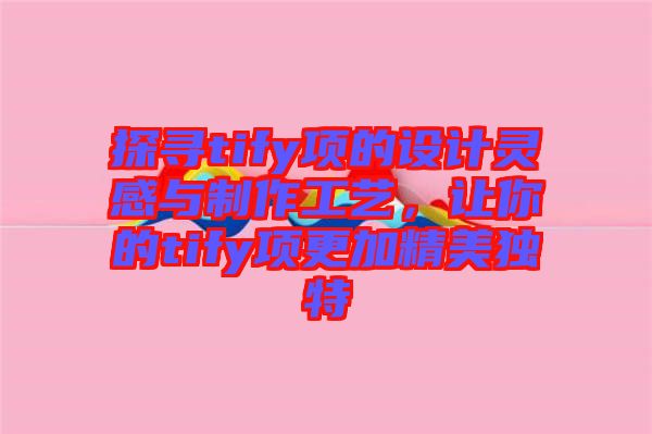 探尋tify項的設(shè)計靈感與制作工藝，讓你的tify項更加精美獨(dú)特