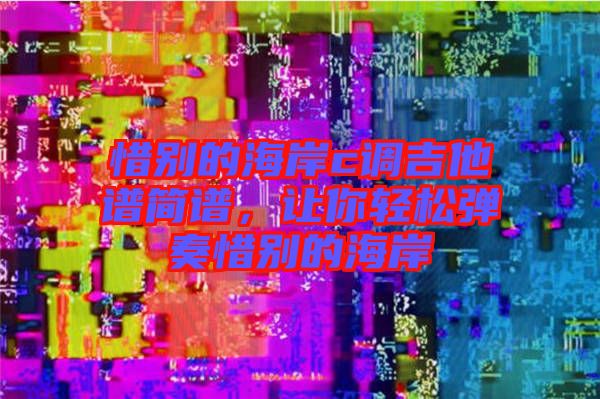 惜別的海岸c調(diào)吉他譜簡譜，讓你輕松彈奏惜別的海岸