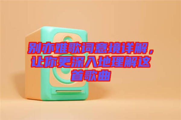 別亦難歌詞意境詳解，讓你更深入地理解這首歌曲