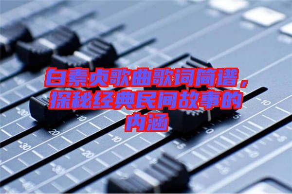 白素貞歌曲歌詞簡譜，探秘經(jīng)典民間故事的內(nèi)涵