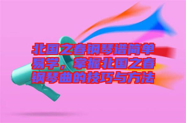 北國之春鋼琴譜簡單易學，掌握北國之春鋼琴曲的技巧與方法