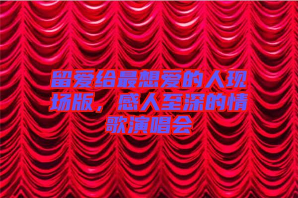 留愛給最想愛的人現(xiàn)場(chǎng)版，感人至深的情歌演唱會(huì)