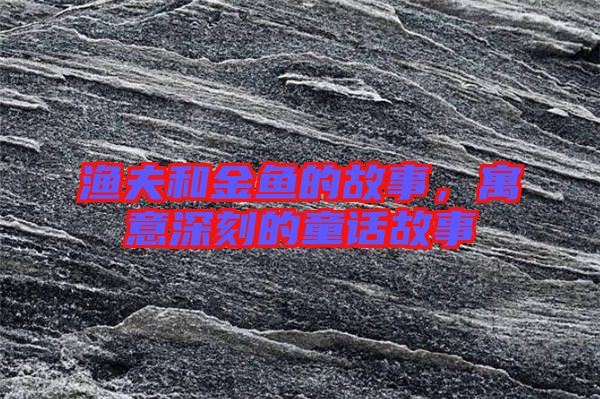 漁夫和金魚的故事，寓意深刻的童話故事