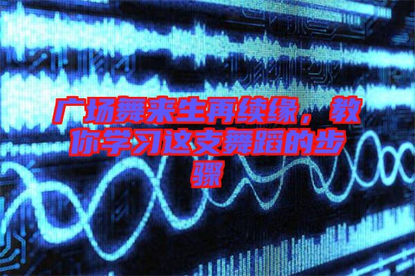 廣場(chǎng)舞來生再續(xù)緣，教你學(xué)習(xí)這支舞蹈的步驟