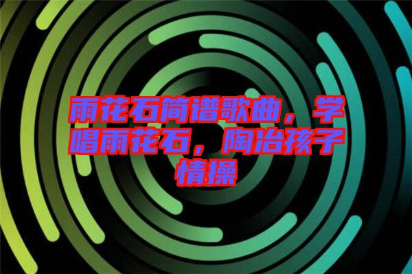 雨花石簡譜歌曲，學(xué)唱雨花石，陶冶孩子情操