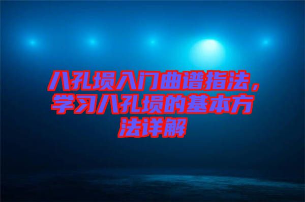 八孔塤入門曲譜指法，學(xué)習(xí)八孔塤的基本方法詳解