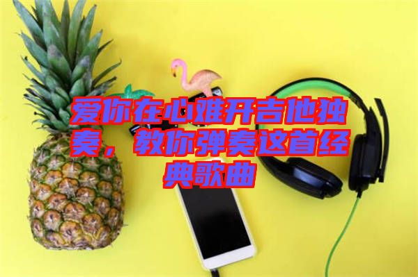 愛你在心難開吉他獨奏，教你彈奏這首經(jīng)典歌曲