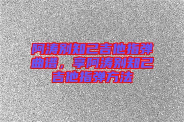 阿濤別知己吉他指彈曲譜，享阿濤別知己吉他指彈方法